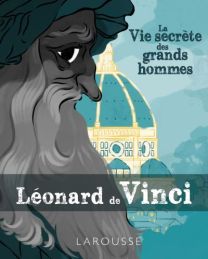 La vie secrète des Grands Hommes - Léonard de Vinci - Larousse